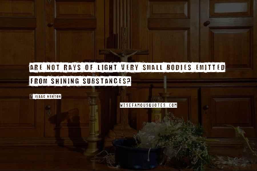 Isaac Newton Quotes: Are not rays of light very small bodies emitted from shining substances?