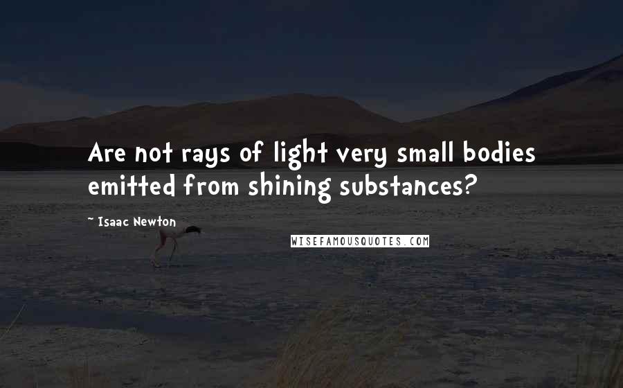 Isaac Newton Quotes: Are not rays of light very small bodies emitted from shining substances?