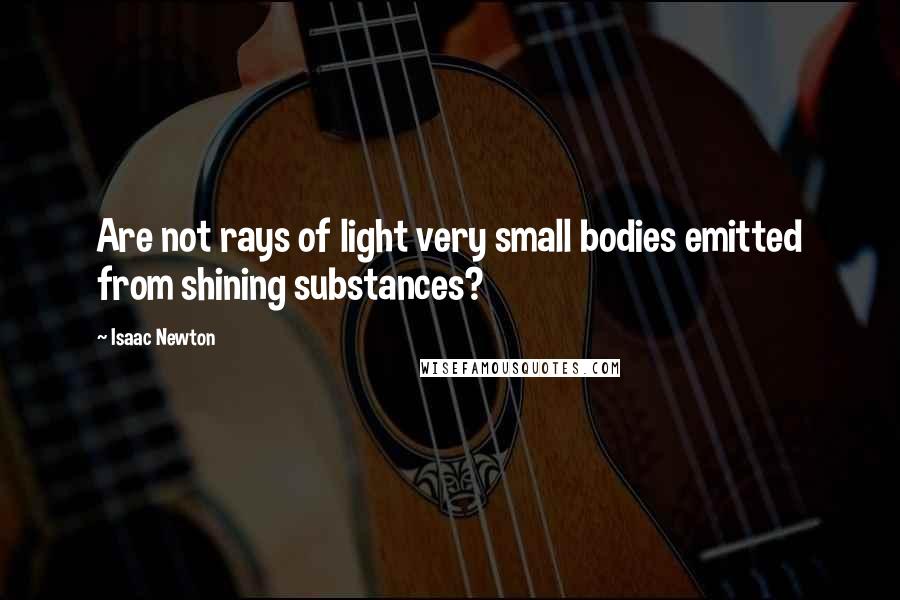 Isaac Newton Quotes: Are not rays of light very small bodies emitted from shining substances?