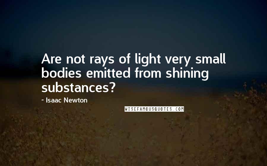 Isaac Newton Quotes: Are not rays of light very small bodies emitted from shining substances?