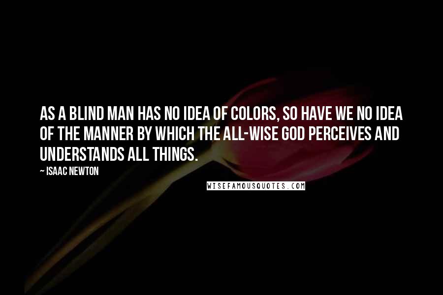 Isaac Newton Quotes: As a blind man has no idea of colors, so have we no idea of the manner by which the all-wise God perceives and understands all things.