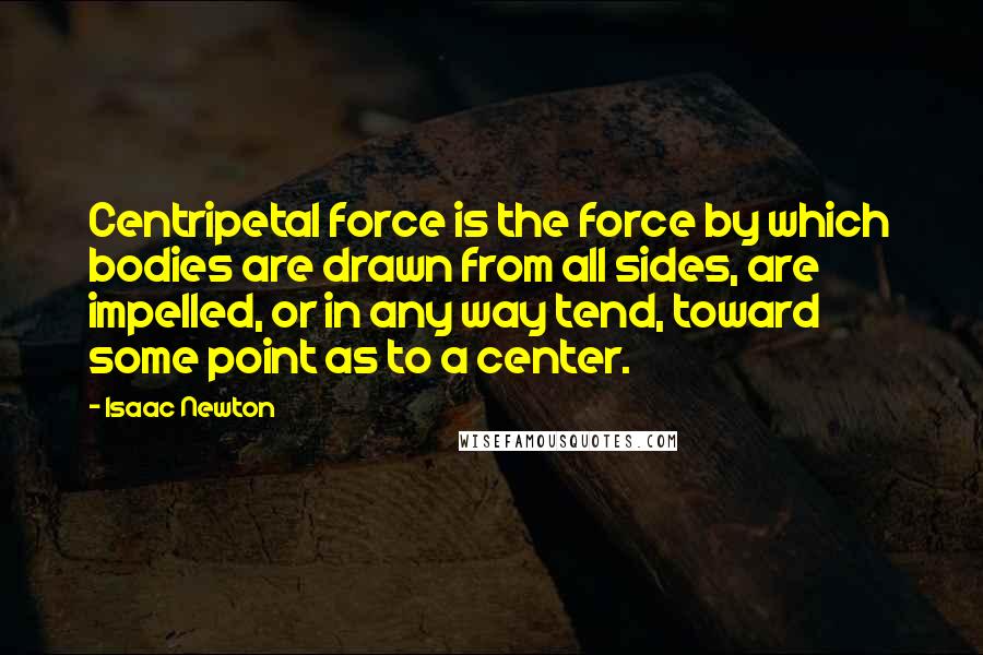 Isaac Newton Quotes: Centripetal force is the force by which bodies are drawn from all sides, are impelled, or in any way tend, toward some point as to a center.