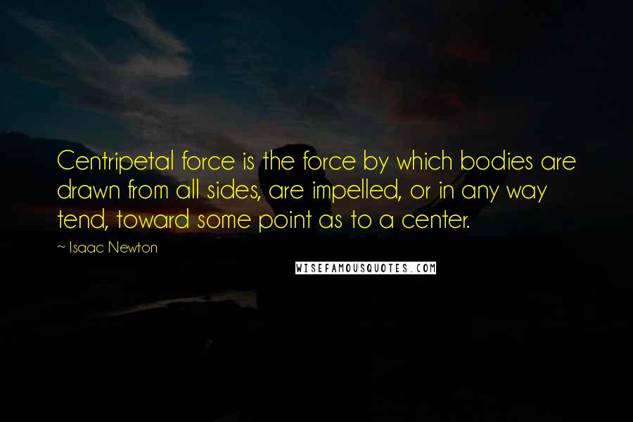 Isaac Newton Quotes: Centripetal force is the force by which bodies are drawn from all sides, are impelled, or in any way tend, toward some point as to a center.