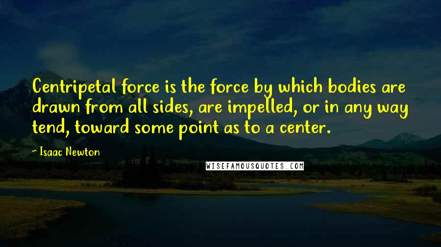 Isaac Newton Quotes: Centripetal force is the force by which bodies are drawn from all sides, are impelled, or in any way tend, toward some point as to a center.