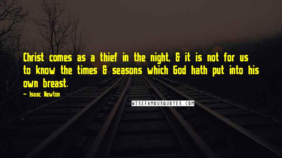 Isaac Newton Quotes: Christ comes as a thief in the night, & it is not for us to know the times & seasons which God hath put into his own breast.