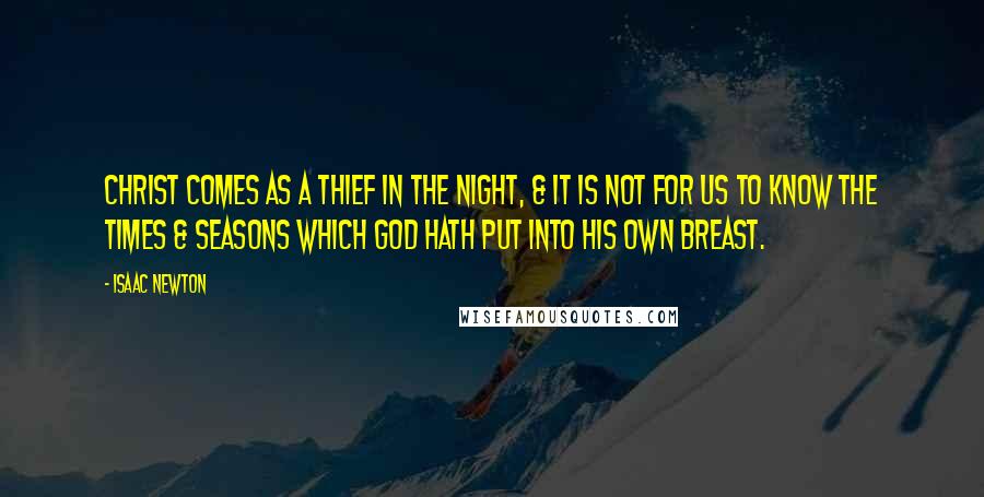 Isaac Newton Quotes: Christ comes as a thief in the night, & it is not for us to know the times & seasons which God hath put into his own breast.