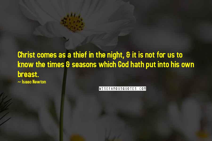 Isaac Newton Quotes: Christ comes as a thief in the night, & it is not for us to know the times & seasons which God hath put into his own breast.