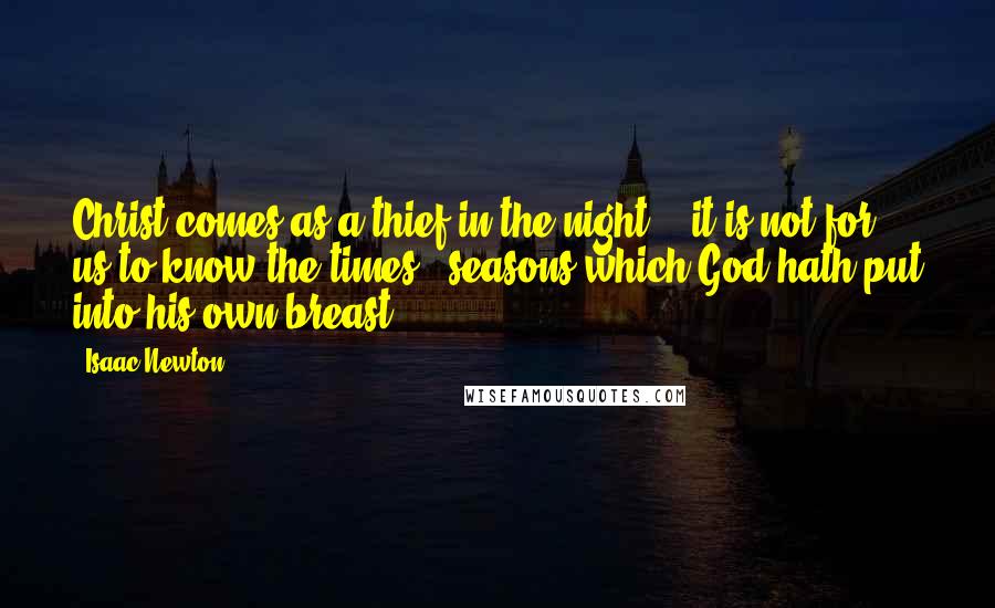 Isaac Newton Quotes: Christ comes as a thief in the night, & it is not for us to know the times & seasons which God hath put into his own breast.