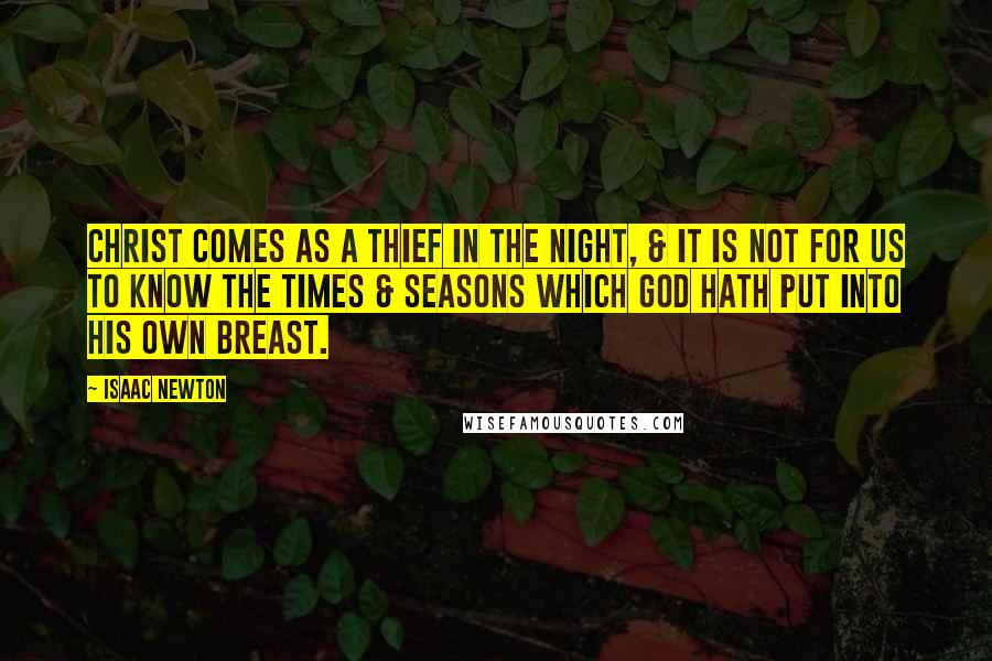 Isaac Newton Quotes: Christ comes as a thief in the night, & it is not for us to know the times & seasons which God hath put into his own breast.