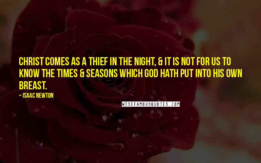 Isaac Newton Quotes: Christ comes as a thief in the night, & it is not for us to know the times & seasons which God hath put into his own breast.