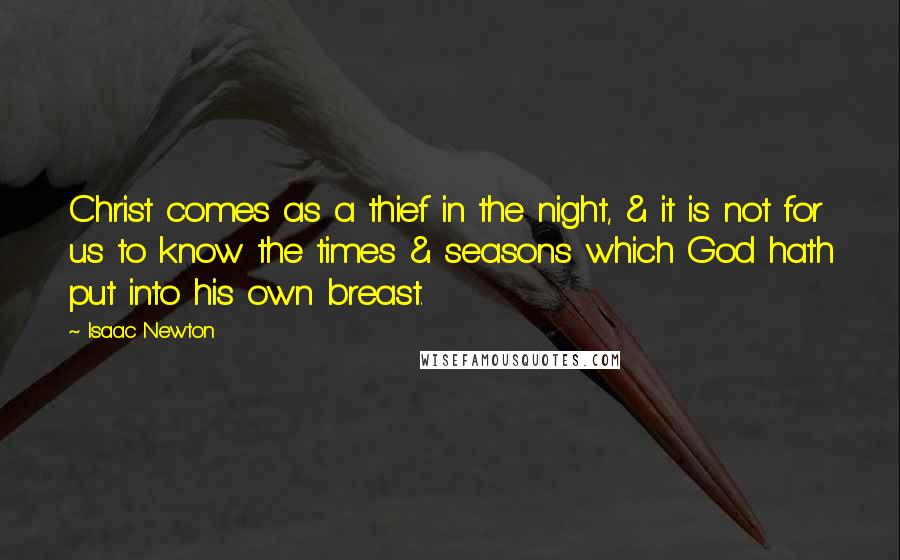 Isaac Newton Quotes: Christ comes as a thief in the night, & it is not for us to know the times & seasons which God hath put into his own breast.