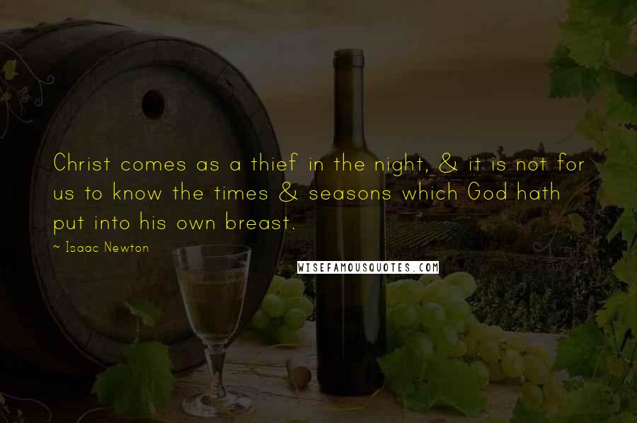 Isaac Newton Quotes: Christ comes as a thief in the night, & it is not for us to know the times & seasons which God hath put into his own breast.