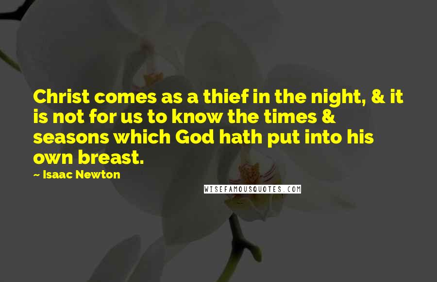 Isaac Newton Quotes: Christ comes as a thief in the night, & it is not for us to know the times & seasons which God hath put into his own breast.