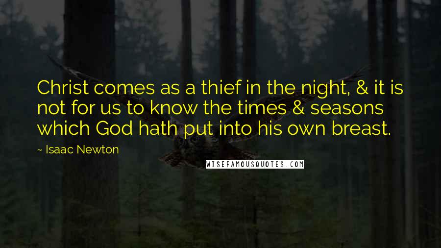 Isaac Newton Quotes: Christ comes as a thief in the night, & it is not for us to know the times & seasons which God hath put into his own breast.