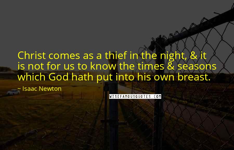 Isaac Newton Quotes: Christ comes as a thief in the night, & it is not for us to know the times & seasons which God hath put into his own breast.