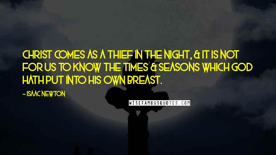 Isaac Newton Quotes: Christ comes as a thief in the night, & it is not for us to know the times & seasons which God hath put into his own breast.