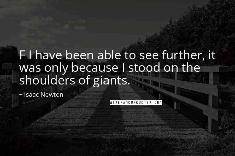 Isaac Newton Quotes: F I have been able to see further, it was only because I stood on the shoulders of giants.