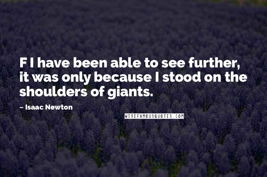 Isaac Newton Quotes: F I have been able to see further, it was only because I stood on the shoulders of giants.