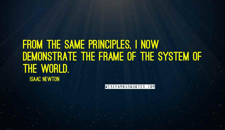 Isaac Newton Quotes: From the same principles, I now demonstrate the frame of the System of the World.