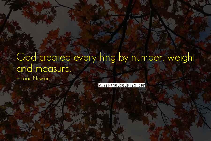 Isaac Newton Quotes: God created everything by number, weight and measure.