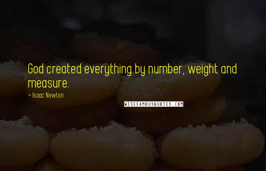 Isaac Newton Quotes: God created everything by number, weight and measure.
