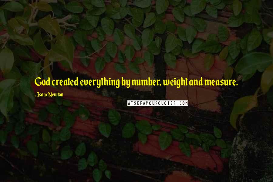 Isaac Newton Quotes: God created everything by number, weight and measure.