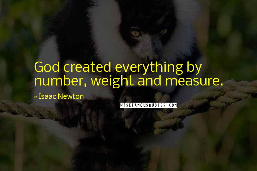 Isaac Newton Quotes: God created everything by number, weight and measure.