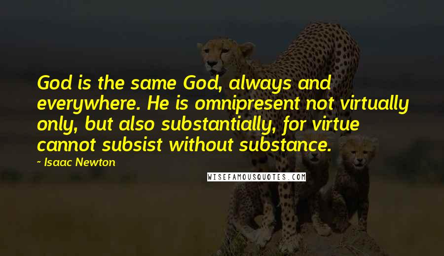 Isaac Newton Quotes: God is the same God, always and everywhere. He is omnipresent not virtually only, but also substantially, for virtue cannot subsist without substance.