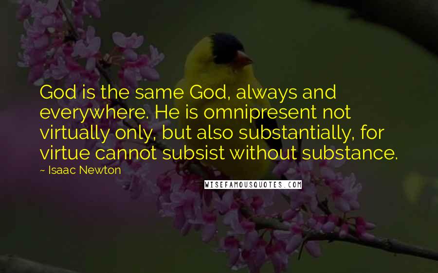 Isaac Newton Quotes: God is the same God, always and everywhere. He is omnipresent not virtually only, but also substantially, for virtue cannot subsist without substance.