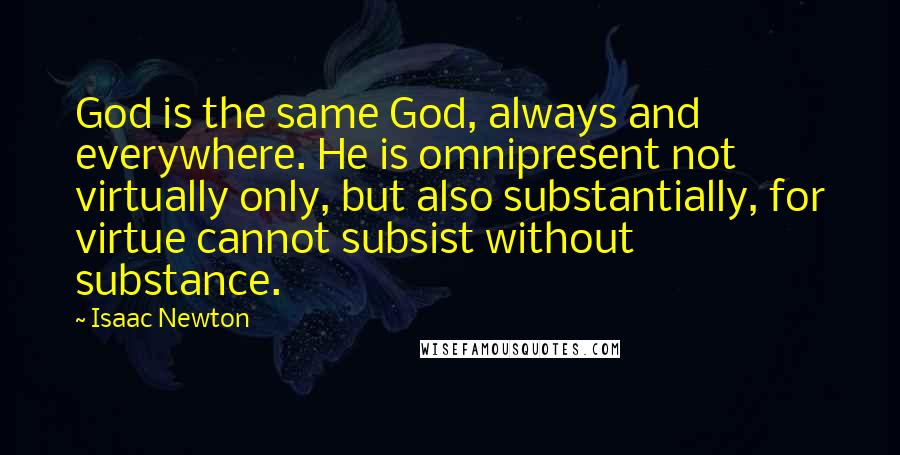 Isaac Newton Quotes: God is the same God, always and everywhere. He is omnipresent not virtually only, but also substantially, for virtue cannot subsist without substance.