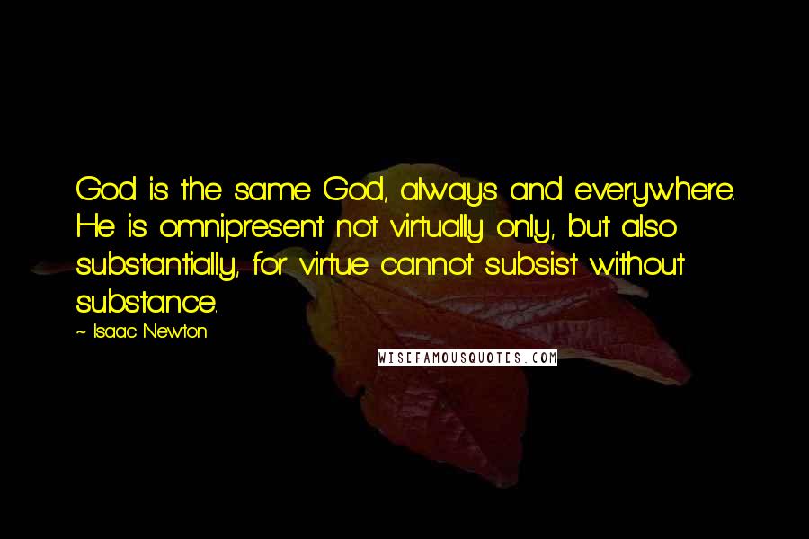 Isaac Newton Quotes: God is the same God, always and everywhere. He is omnipresent not virtually only, but also substantially, for virtue cannot subsist without substance.