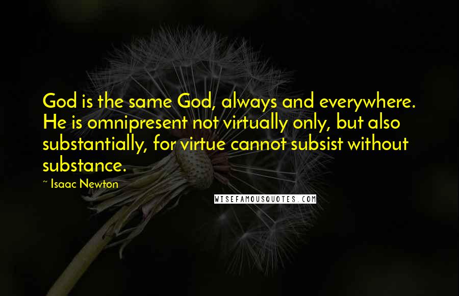 Isaac Newton Quotes: God is the same God, always and everywhere. He is omnipresent not virtually only, but also substantially, for virtue cannot subsist without substance.