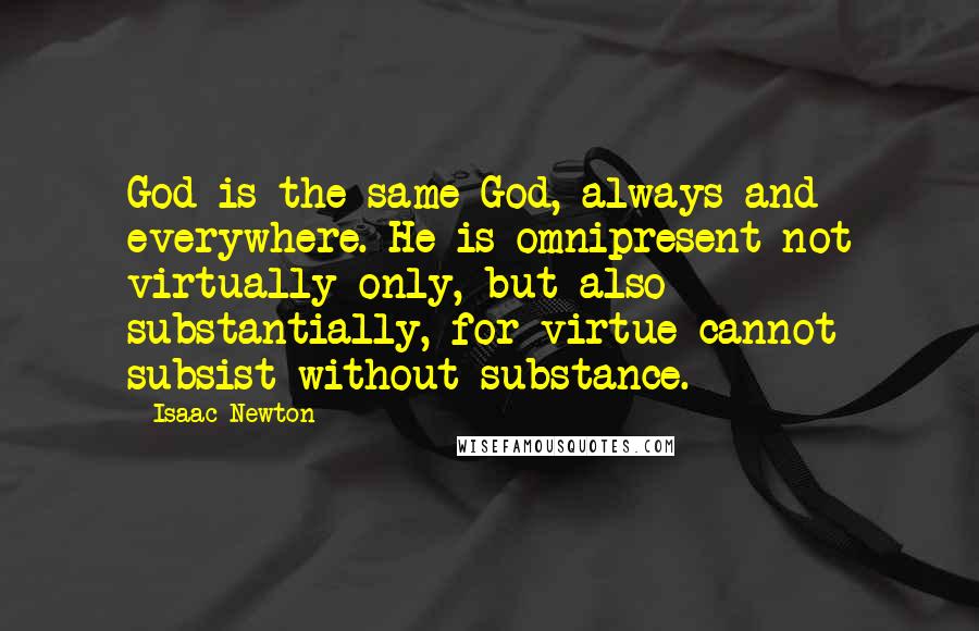 Isaac Newton Quotes: God is the same God, always and everywhere. He is omnipresent not virtually only, but also substantially, for virtue cannot subsist without substance.