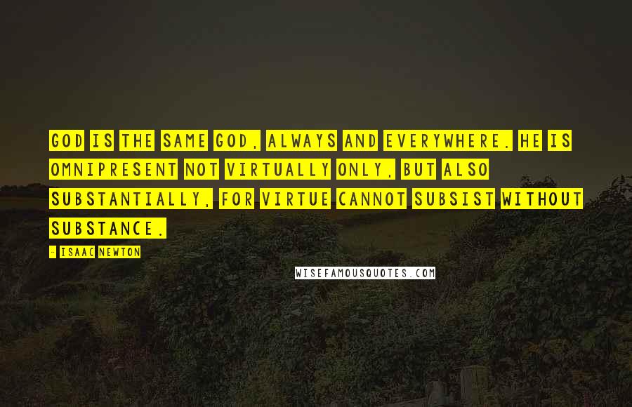 Isaac Newton Quotes: God is the same God, always and everywhere. He is omnipresent not virtually only, but also substantially, for virtue cannot subsist without substance.