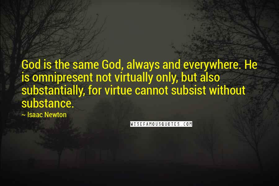 Isaac Newton Quotes: God is the same God, always and everywhere. He is omnipresent not virtually only, but also substantially, for virtue cannot subsist without substance.