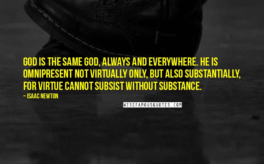 Isaac Newton Quotes: God is the same God, always and everywhere. He is omnipresent not virtually only, but also substantially, for virtue cannot subsist without substance.