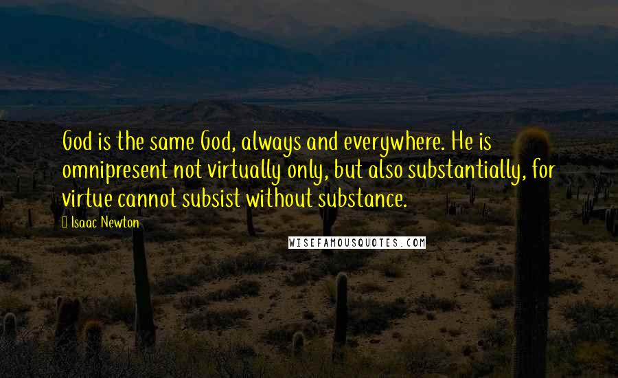 Isaac Newton Quotes: God is the same God, always and everywhere. He is omnipresent not virtually only, but also substantially, for virtue cannot subsist without substance.