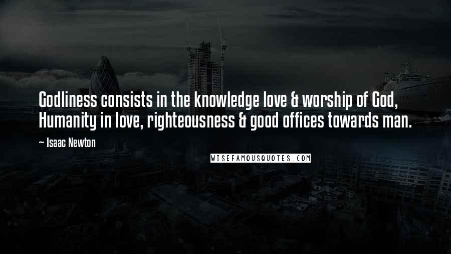 Isaac Newton Quotes: Godliness consists in the knowledge love & worship of God, Humanity in love, righteousness & good offices towards man.