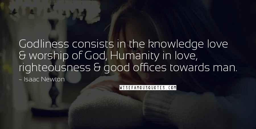 Isaac Newton Quotes: Godliness consists in the knowledge love & worship of God, Humanity in love, righteousness & good offices towards man.