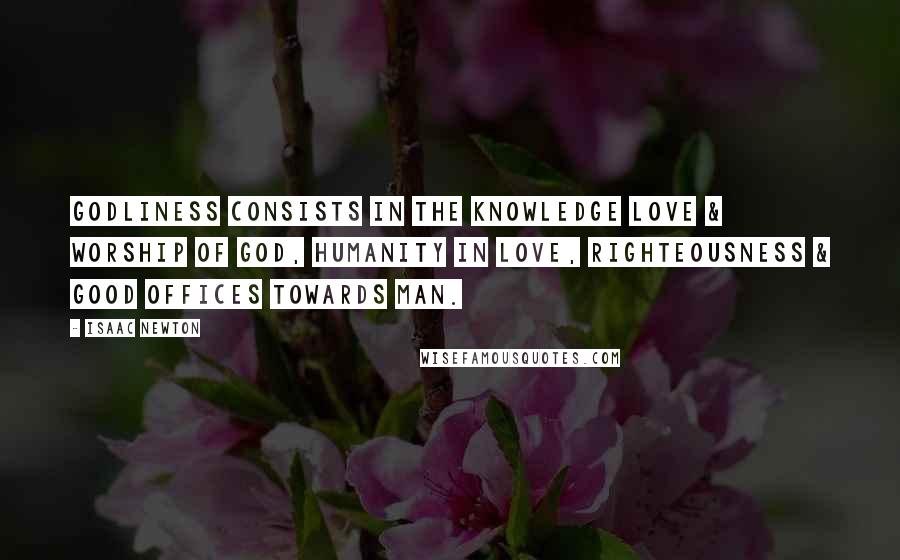 Isaac Newton Quotes: Godliness consists in the knowledge love & worship of God, Humanity in love, righteousness & good offices towards man.