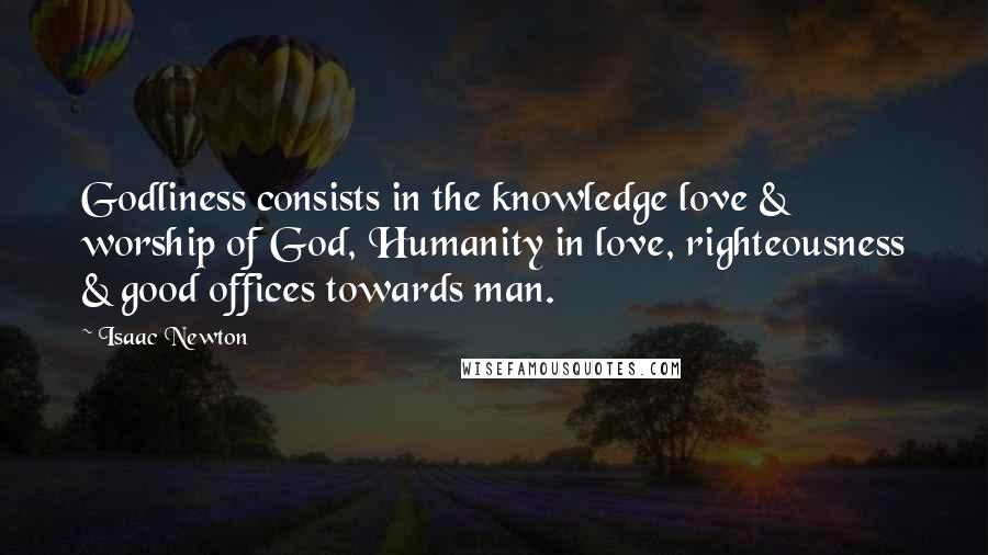 Isaac Newton Quotes: Godliness consists in the knowledge love & worship of God, Humanity in love, righteousness & good offices towards man.