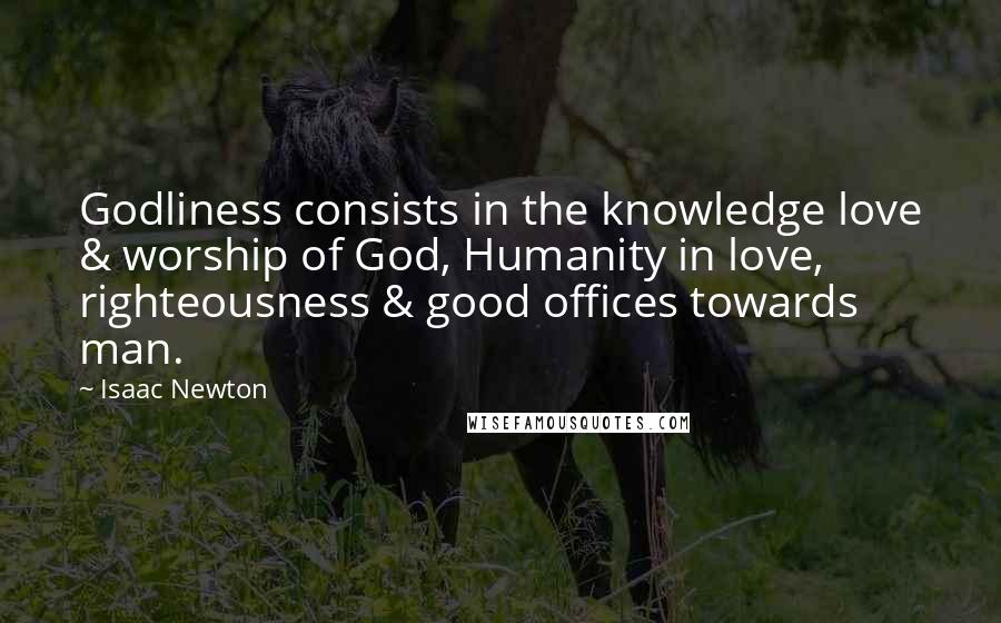 Isaac Newton Quotes: Godliness consists in the knowledge love & worship of God, Humanity in love, righteousness & good offices towards man.