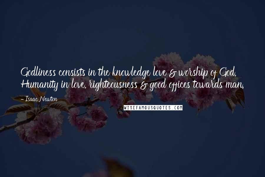 Isaac Newton Quotes: Godliness consists in the knowledge love & worship of God, Humanity in love, righteousness & good offices towards man.