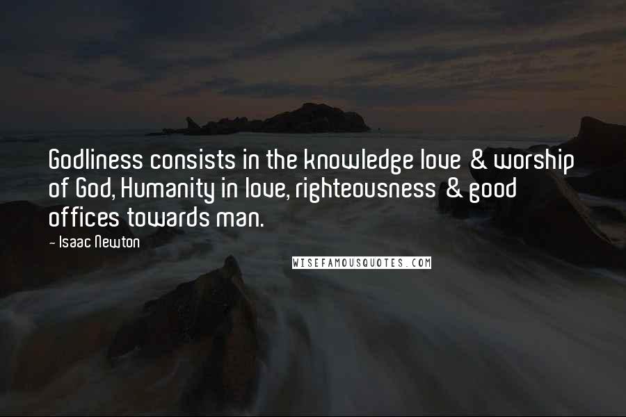 Isaac Newton Quotes: Godliness consists in the knowledge love & worship of God, Humanity in love, righteousness & good offices towards man.