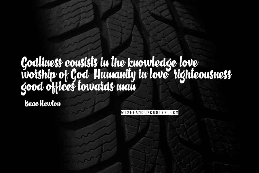 Isaac Newton Quotes: Godliness consists in the knowledge love & worship of God, Humanity in love, righteousness & good offices towards man.