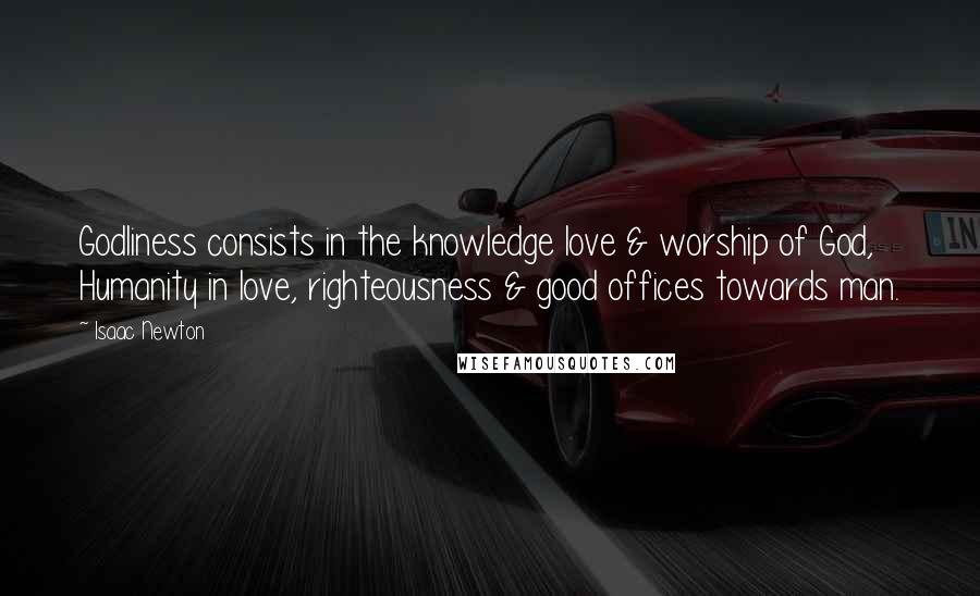 Isaac Newton Quotes: Godliness consists in the knowledge love & worship of God, Humanity in love, righteousness & good offices towards man.