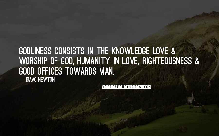 Isaac Newton Quotes: Godliness consists in the knowledge love & worship of God, Humanity in love, righteousness & good offices towards man.