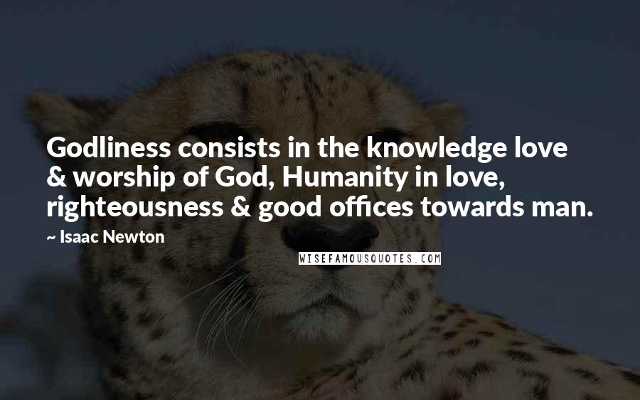 Isaac Newton Quotes: Godliness consists in the knowledge love & worship of God, Humanity in love, righteousness & good offices towards man.