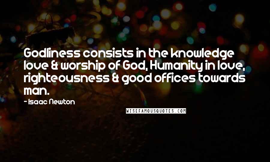 Isaac Newton Quotes: Godliness consists in the knowledge love & worship of God, Humanity in love, righteousness & good offices towards man.