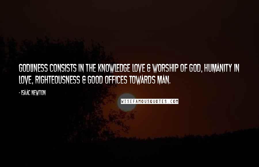 Isaac Newton Quotes: Godliness consists in the knowledge love & worship of God, Humanity in love, righteousness & good offices towards man.